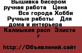 Вышивка бисером, ручная работа › Цена ­ 15 000 - Все города Хобби. Ручные работы » Для дома и интерьера   . Калмыкия респ.,Элиста г.